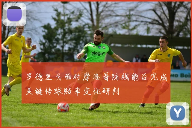 罗德里戈面对摩洛哥防线能否完成关键传球赔率变化研判