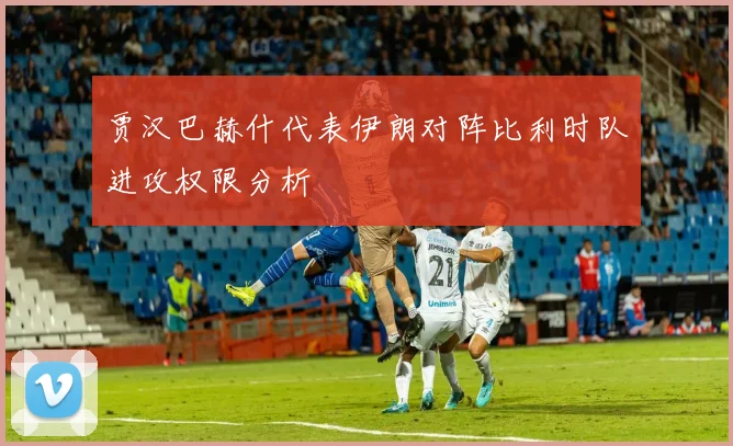 贾汉巴赫什代表伊朗对阵比利时队进攻权限分析
