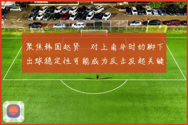 聚焦韩国赵贤祐对上南非时的脚下出球稳定性可能成为反击发起关键