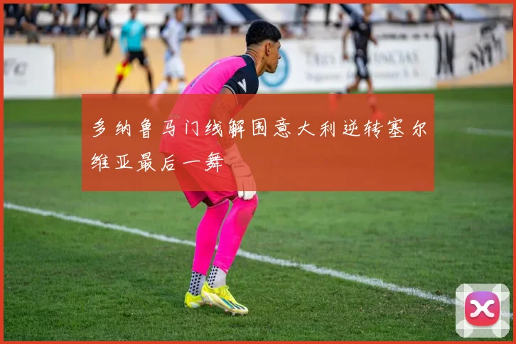 多纳鲁马门线解围意大利逆转塞尔维亚最后一舞