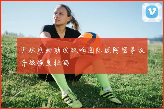 贝林厄姆助攻双响国际迈阿密争议升级强度拉满