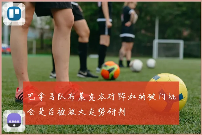 巴拿马队布莱克本对阵加纳破门机会是否被放大走势研判