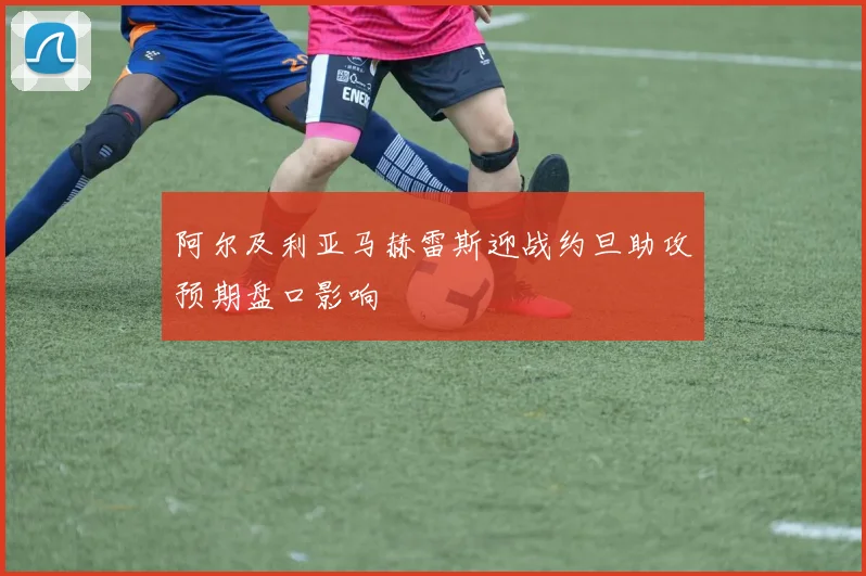 阿尔及利亚马赫雷斯迎战约旦助攻预期盘口影响