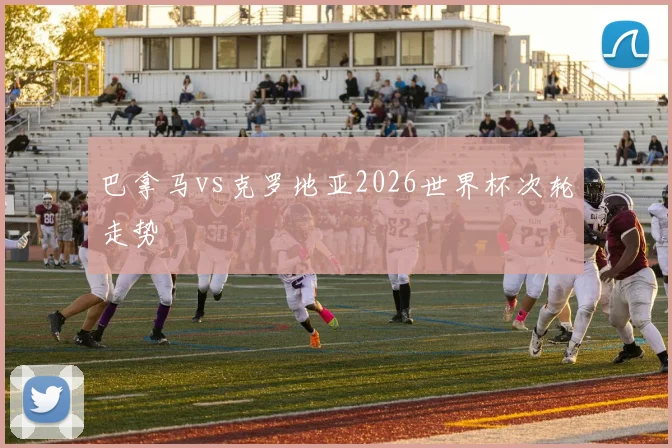 巴拿马vs克罗地亚2026世界杯次轮走势