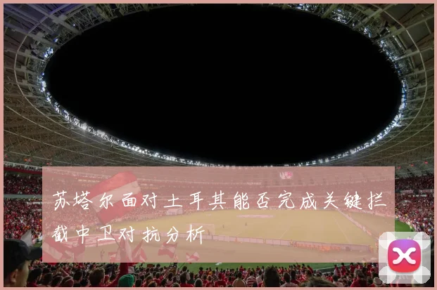 苏塔尔面对土耳其能否完成关键拦截中卫对抗分析