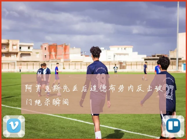 阿贾克斯先丢后追德布劳内反击破门绝杀瞬间