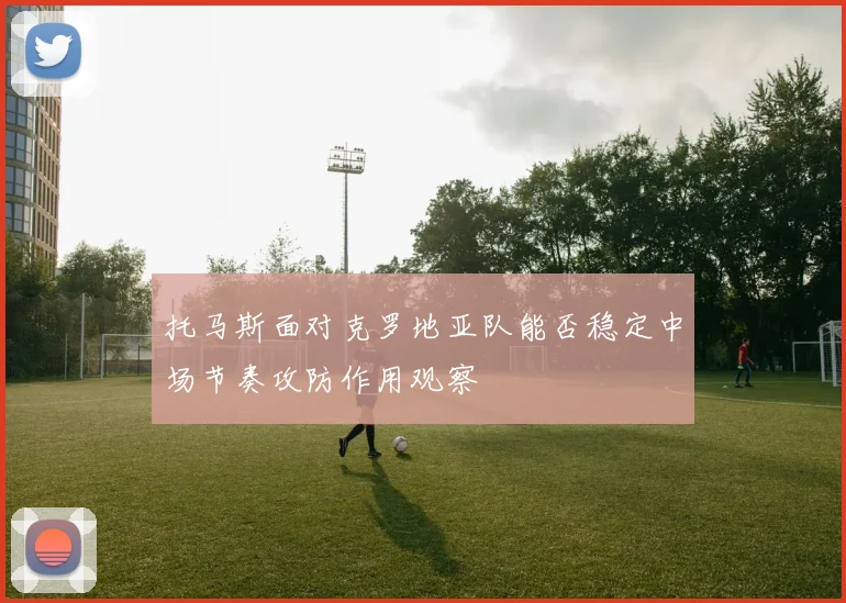 托马斯面对克罗地亚队能否稳定中场节奏攻防作用观察