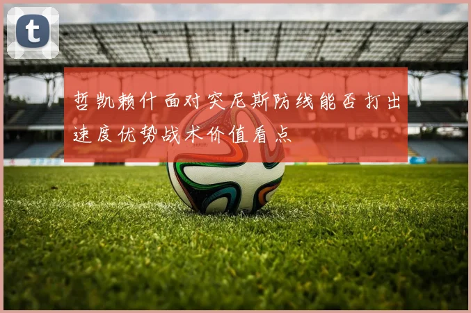 哲凯赖什面对突尼斯防线能否打出速度优势战术价值看点