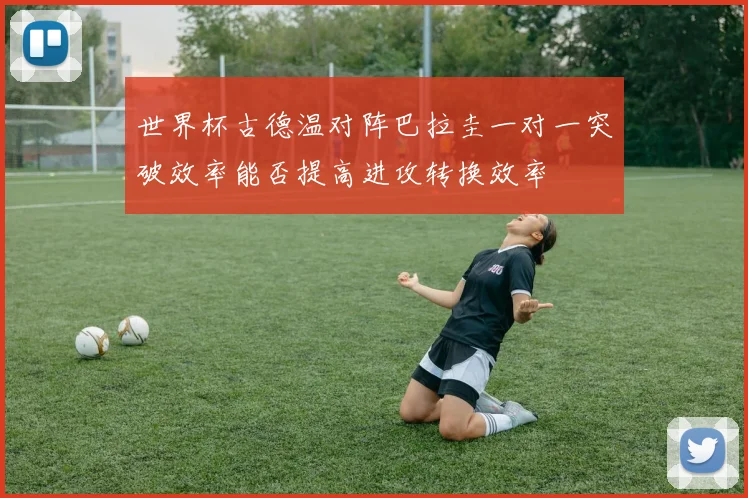 世界杯古德温对阵巴拉圭一对一突破效率能否提高进攻转换效率