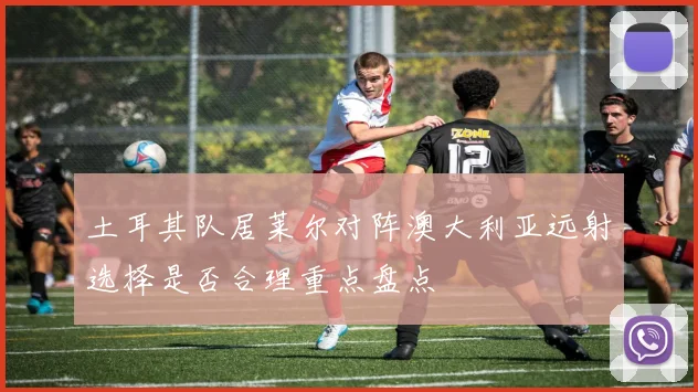 土耳其队居莱尔对阵澳大利亚远射选择是否合理重点盘点