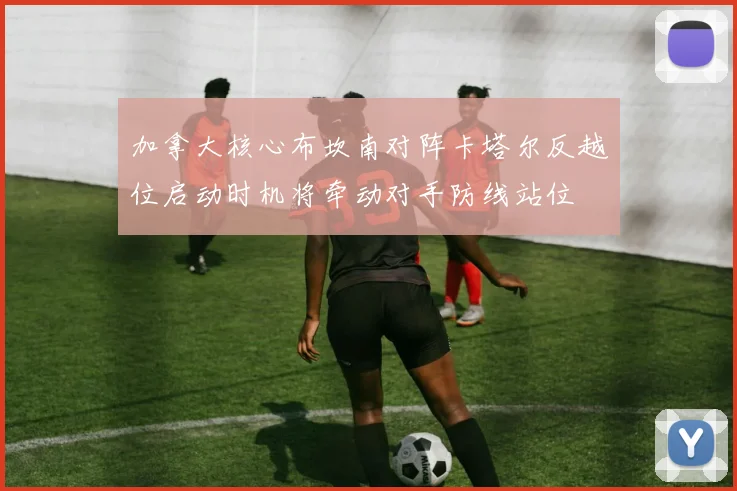 加拿大核心布坎南对阵卡塔尔反越位启动时机将牵动对手防线站位