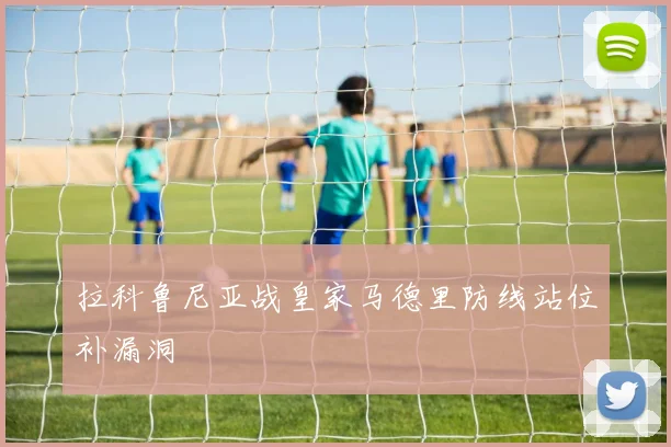 拉科鲁尼亚战皇家马德里防线站位补漏洞