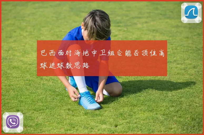 巴西面对海地中卫组合能否顶住高球进球数思路