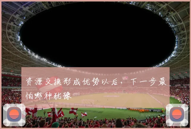 资源交换形成优势以后,下一步最怕哪种犹豫