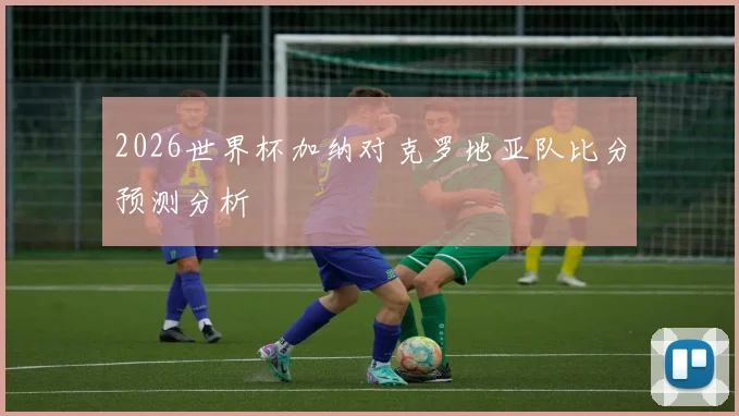 2026世界杯加纳对克罗地亚队比分预测分析
