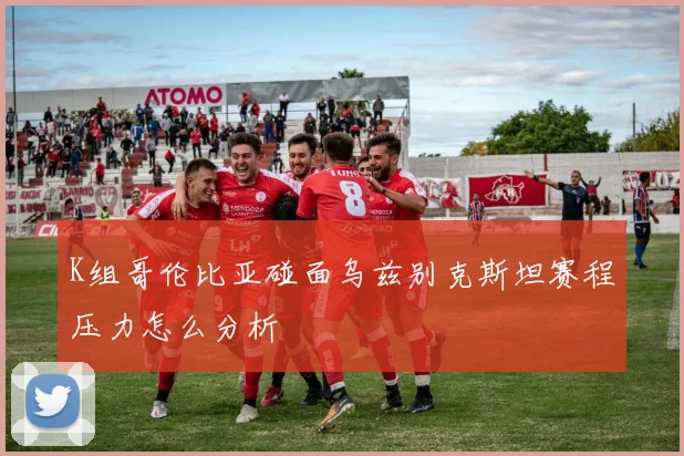 K组哥伦比亚碰面乌兹别克斯坦赛程压力怎么分析