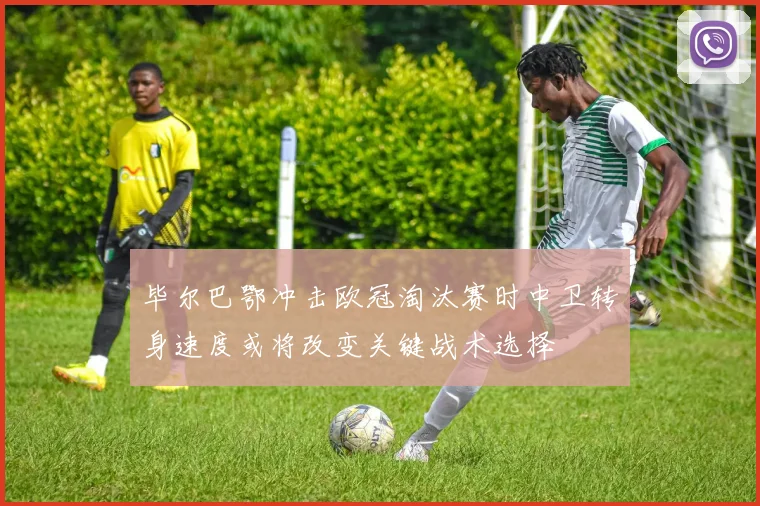 毕尔巴鄂冲击欧冠淘汰赛时中卫转身速度或将改变关键战术选择