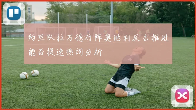 约旦队拉万德对阵奥地利反击推进能否提速热词分析