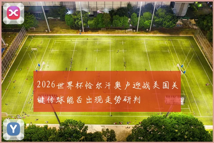 2026世界杯恰尔汗奥卢迎战美国关键传球能否出现走势研判