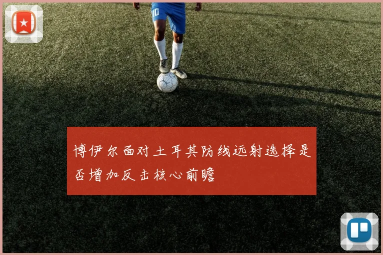 博伊尔面对土耳其防线远射选择是否增加反击核心前瞻