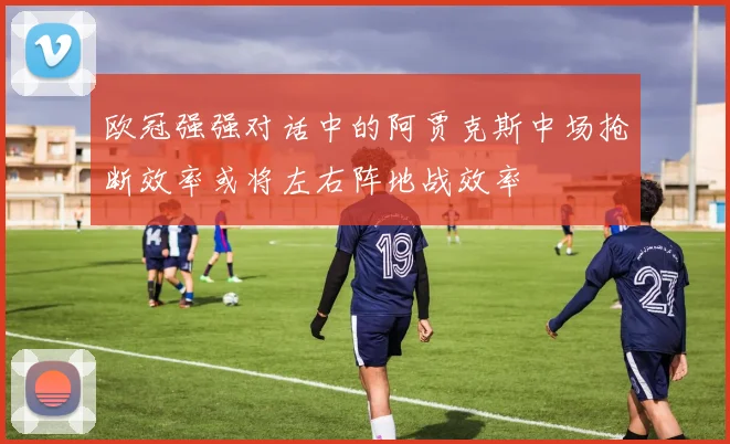 欧冠强强对话中的阿贾克斯中场抢断效率或将左右阵地战效率