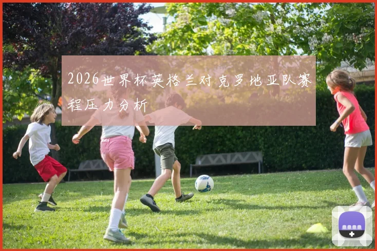 2026世界杯英格兰对克罗地亚队赛程压力分析
