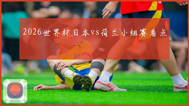 2026世界杯日本vs荷兰小组赛看点