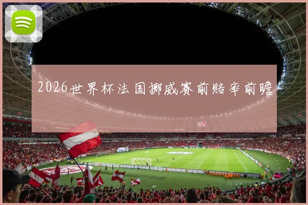 2026世界杯法国挪威赛前赔率前瞻