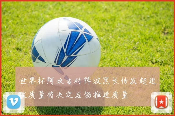 世界杯阿坎吉对阵波黑长传发起进攻质量将决定后场推进质量