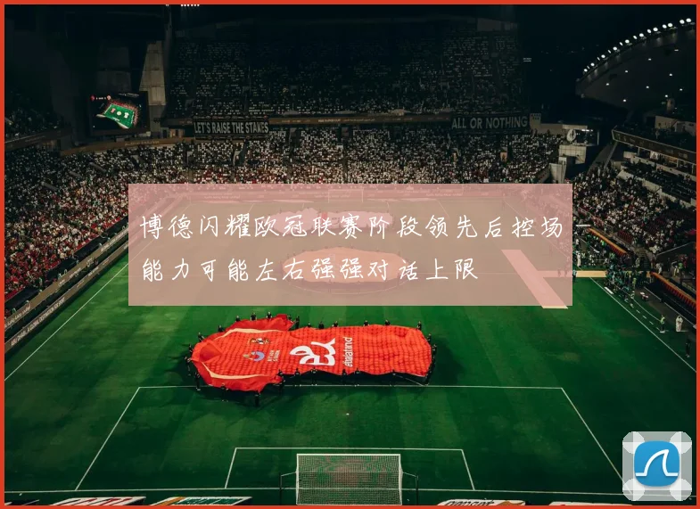 博德闪耀欧冠联赛阶段领先后控场能力可能左右强强对话上限