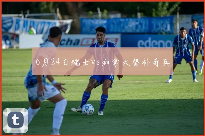 6月24日瑞士vs加拿大替补奇兵