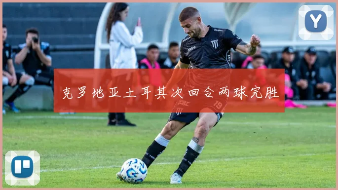 克罗地亚土耳其次回合两球完胜