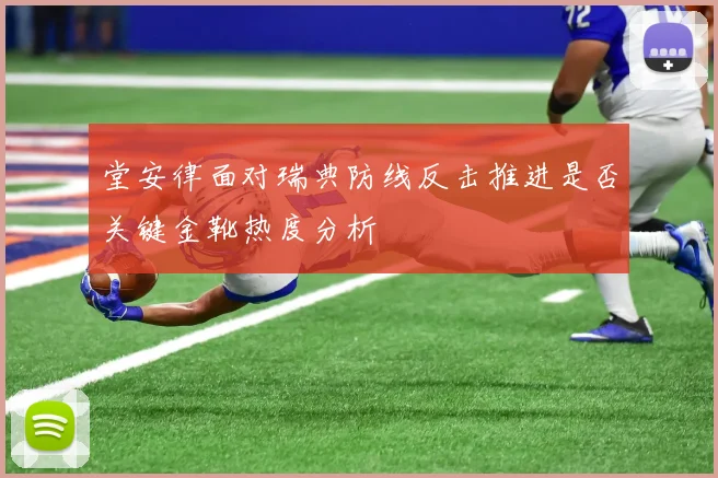 堂安律面对瑞典防线反击推进是否关键金靴热度分析