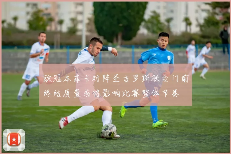 欧冠本菲卡对阵圣吉罗斯联合门前终结质量或将影响比赛整体节奏