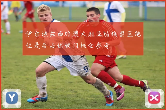 伊尔迪兹面对澳大利亚防线禁区跑位是否占优破门机会参考