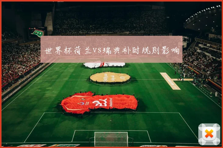 世界杯荷兰vs瑞典补时规则影响