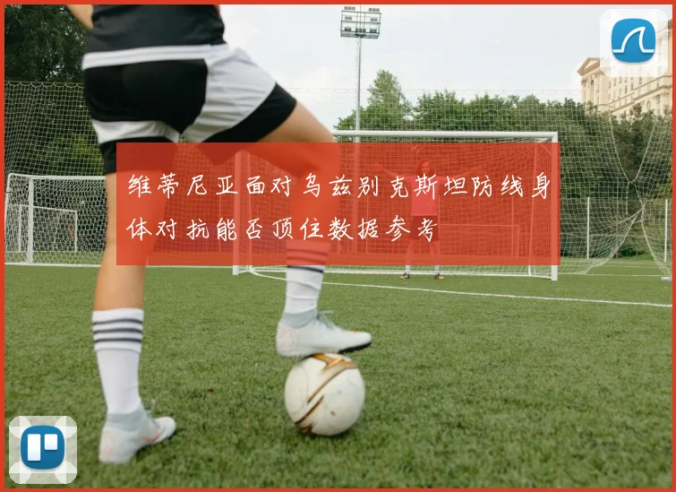 维蒂尼亚面对乌兹别克斯坦防线身体对抗能否顶住数据参考