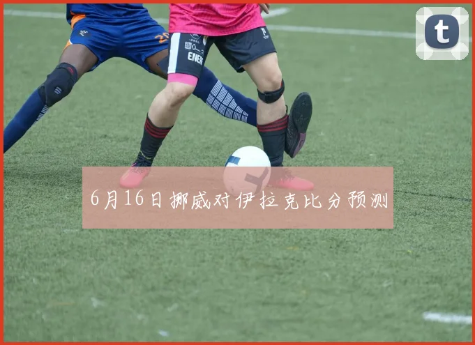 6月16日挪威对伊拉克比分预测