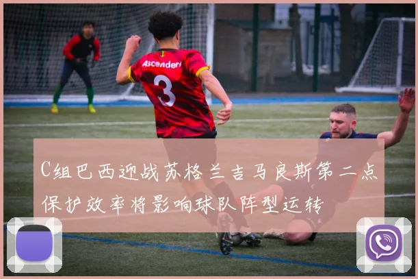 C组巴西迎战苏格兰吉马良斯第二点保护效率将影响球队阵型运转