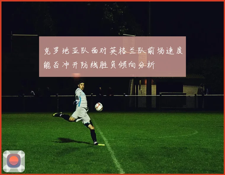 克罗地亚队面对英格兰队前场速度能否冲开防线胜负倾向分析