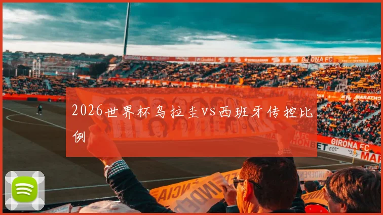 2026世界杯乌拉圭vs西班牙传控比例