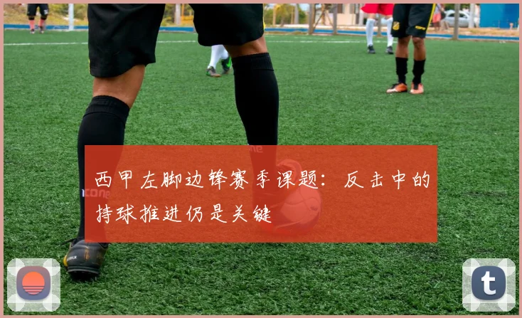 西甲左脚边锋赛季课题:反击中的持球推进仍是关键